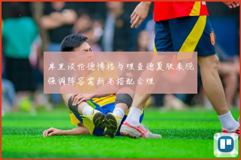 库里谈伦德博格与理查德夏联表现强调阵容需新老搭配合理