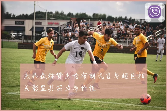 杰弗森称赞杰伦布朗流言与超巨相关彰显其实力与价值