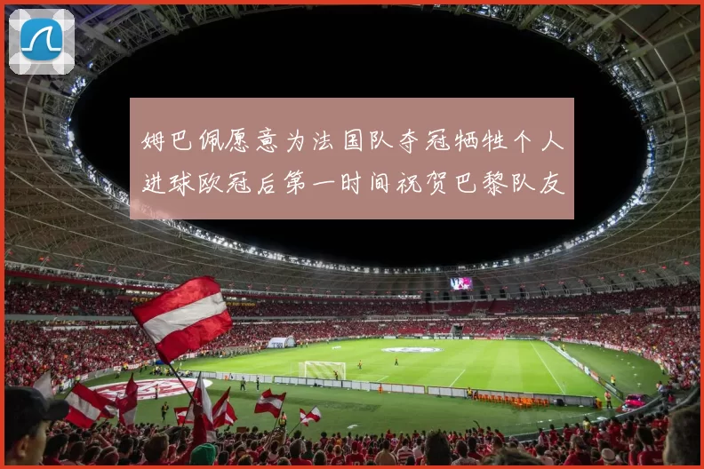 姆巴佩愿意为法国队夺冠牺牲个人进球欧冠后第一时间祝贺巴黎队友