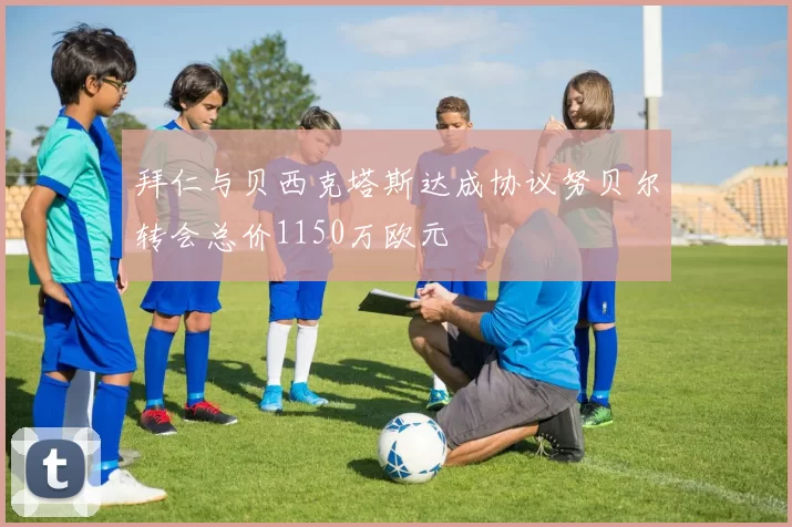 拜仁与贝西克塔斯达成协议努贝尔转会总价1150万欧元