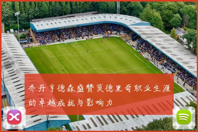 乔丹亨德森盛赞莫德里奇职业生涯的卓越成就与影响力