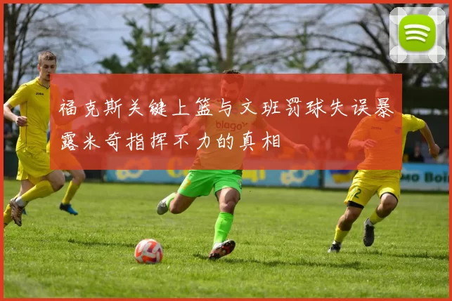 福克斯关键上篮与文班罚球失误暴露米奇指挥不力的真相