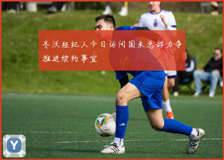 齐沃经纪人今日访问国米总部力争推进续约事宜